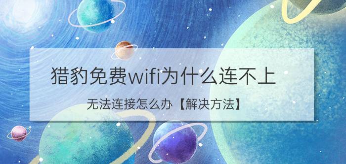 猎豹免费wifi为什么连不上 无法连接怎么办【解决方法】